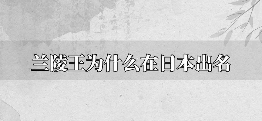 兰陵王高长恭为什么在日本出名 兰陵王入阵曲为什么成为日本