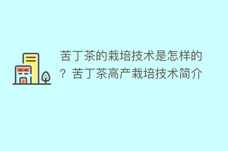 苦丁茶的栽培技术是怎样的？苦丁茶高产栽培技术简介