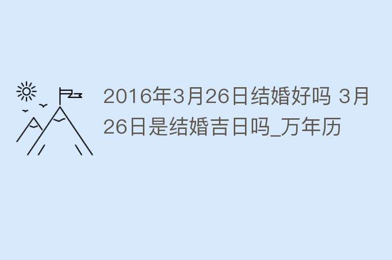 2016年3月26日结婚好吗 3月26日是结婚吉日吗_万年历