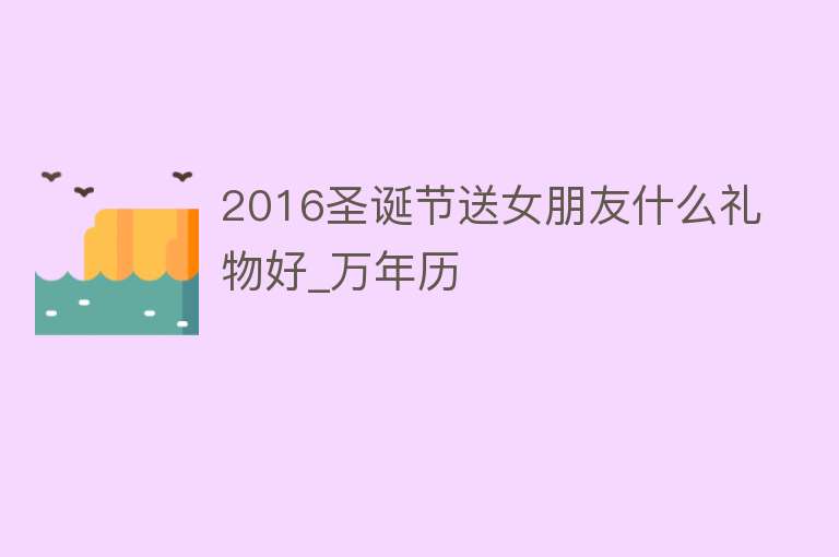 2016圣诞节送女朋友什么礼物好_万年历