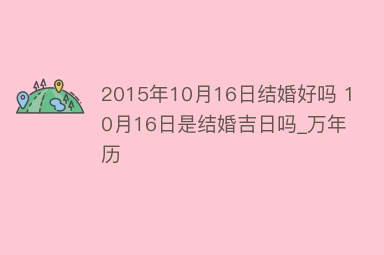 2015年10月16日结婚好吗 10月16日是结婚吉日吗_万年历