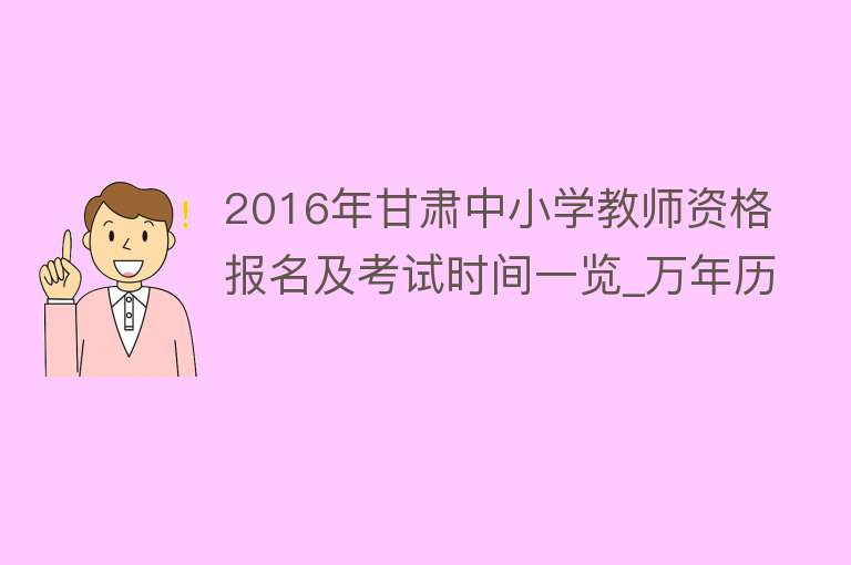 2016年甘肃中小学教师资格报名及考试时间一览_万年历